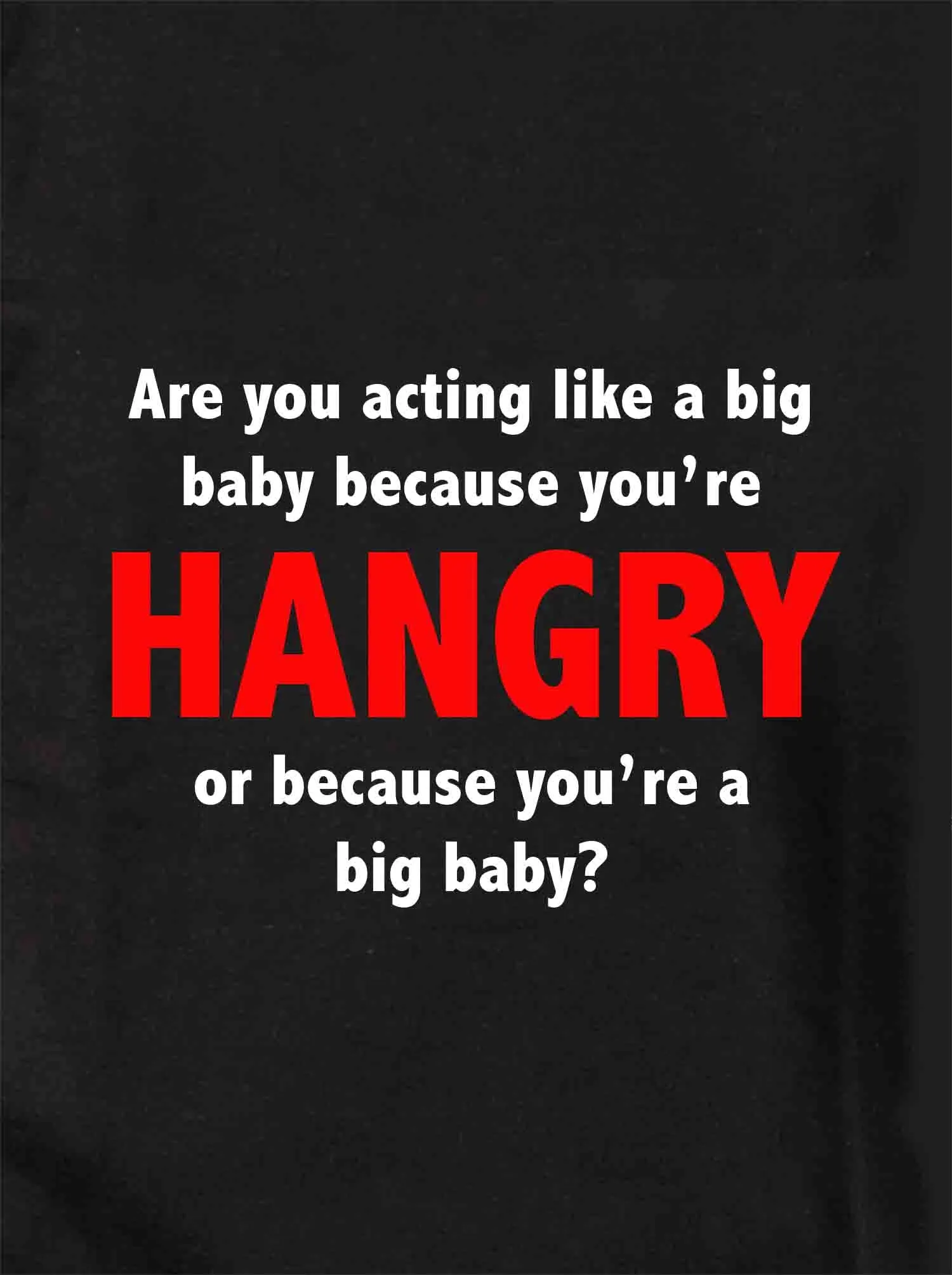 Are you acting like a big baby because you’re HANGRY T-Shirt